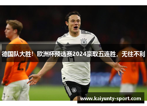 德国队大胜！欧洲杯预选赛2024豪取五连胜，无往不利