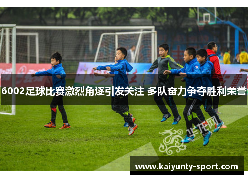 6002足球比赛激烈角逐引发关注 多队奋力争夺胜利荣誉