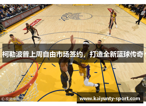 柯勒波普上周自由市场签约，打造全新篮球传奇