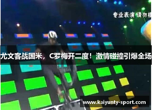 尤文客战国米，C罗梅开二度！激情碰撞引爆全场