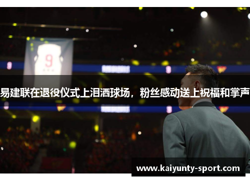 易建联在退役仪式上泪洒球场，粉丝感动送上祝福和掌声