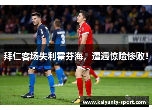 拜仁客场失利霍芬海，遭遇惊险惨败！