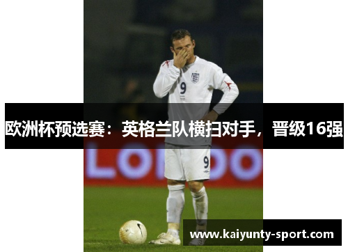 欧洲杯预选赛：英格兰队横扫对手，晋级16强