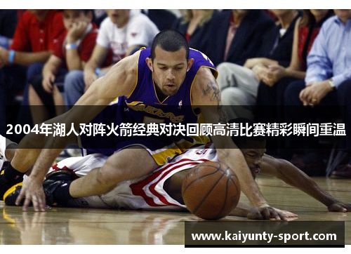 2004年湖人对阵火箭经典对决回顾高清比赛精彩瞬间重温