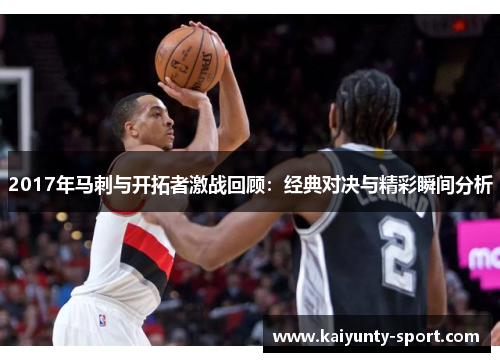 2017年马刺与开拓者激战回顾：经典对决与精彩瞬间分析