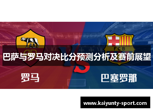 巴萨与罗马对决比分预测分析及赛前展望