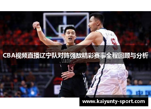 CBA视频直播辽宁队对阵强敌精彩赛事全程回顾与分析